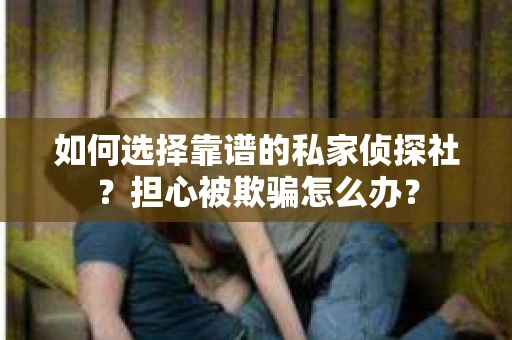 如何选择靠谱的私家侦探社？担心被欺骗怎么办？