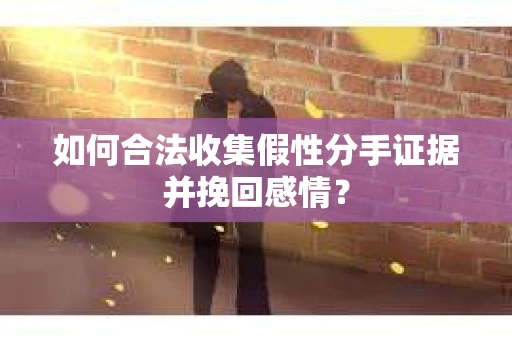 如何合法收集假性分手证据并挽回感情？