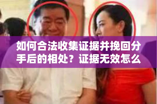 如何合法收集证据并挽回分手后的相处?证据无效怎么办? 如何合法收集证据并挽回分手后的相处?证据无效怎么办?