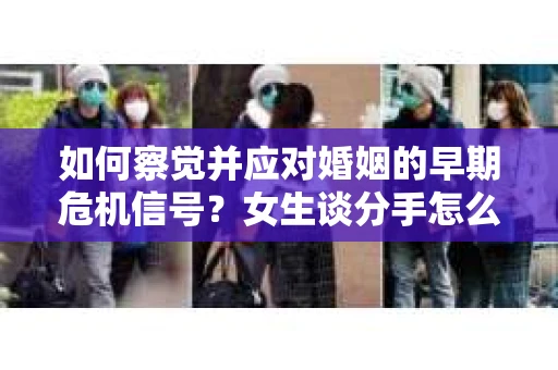 如何察觉并应对婚姻的早期危机信号？女生谈分手怎么挽回