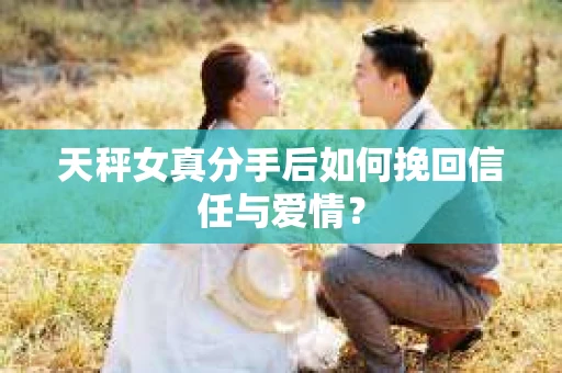 天秤女真分手后如何挽回信任与爱情？