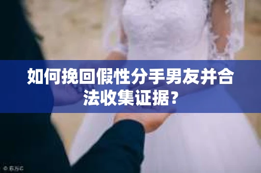 如何挽回假性分手男友并合法收集证据？