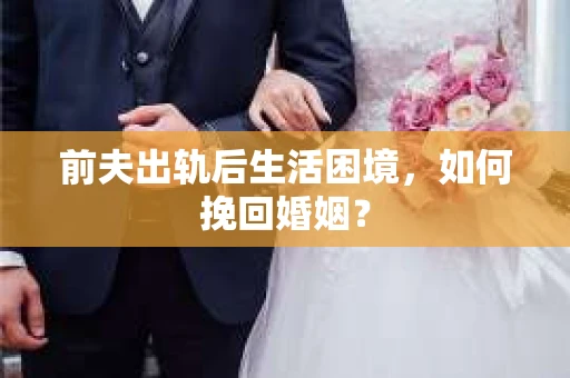 前夫出轨后生活困境，如何挽回婚姻？