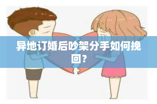 异地订婚后吵架分手如何挽回? 异地订婚后吵架分手如何挽回?