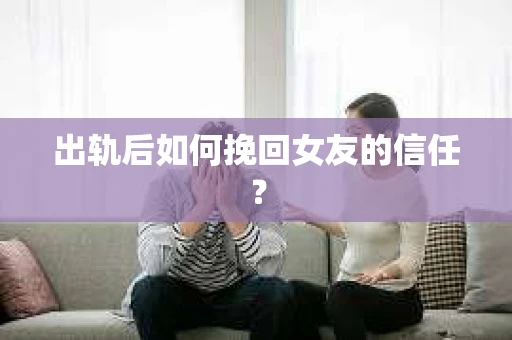 出轨后如何挽回女友的信任？