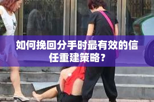 如何挽回分手时最有效的信任重建策略？