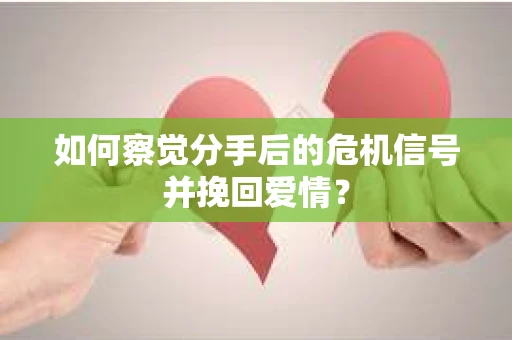 如何察觉分手后的危机信号并挽回爱情？