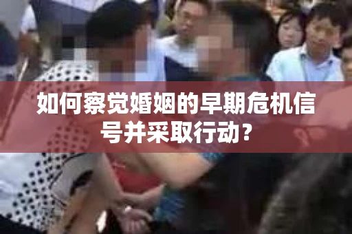 如何察觉婚姻的早期危机信号并采取行动？