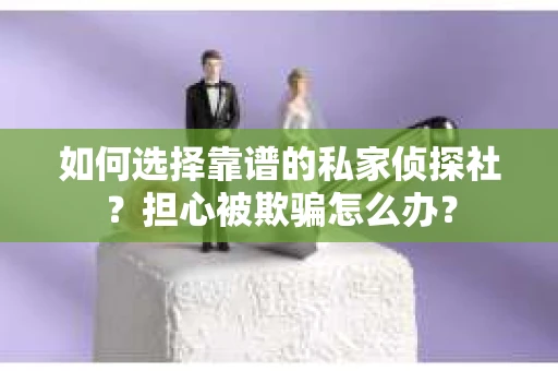 如何选择靠谱的私家侦探社？担心被欺骗怎么办？