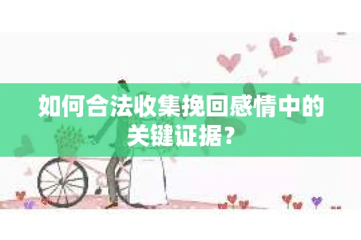 如何合法收集挽回感情中的关键证据？