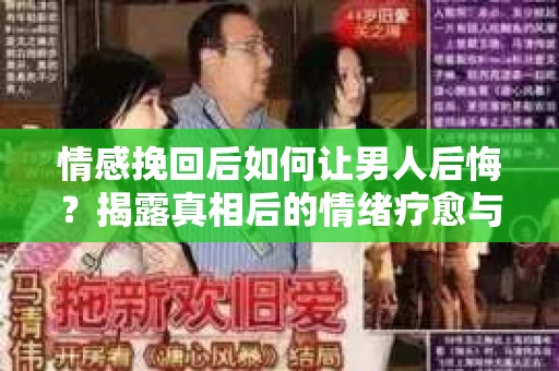 情感挽回后如何让男人后悔?揭露真相后的情绪疗愈与人生决策 情感挽回后如何让男人后悔?揭露真相后的情绪疗愈与人生决策