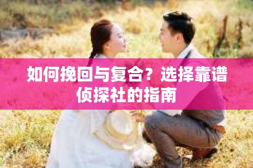 如何挽回与复合?选择靠谱侦探社的指南 如何挽回与复合?选择靠谱侦探社的指南