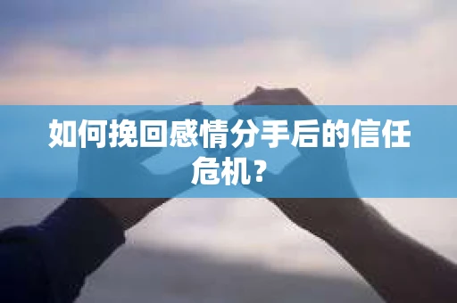 如何挽回感情分手后的信任危机？
