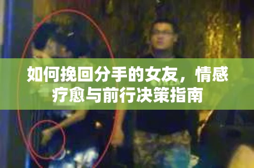如何挽回分手的女友,情感疗愈与前行决策指南 如何挽回分手的女友,情感疗愈与前行决策指南