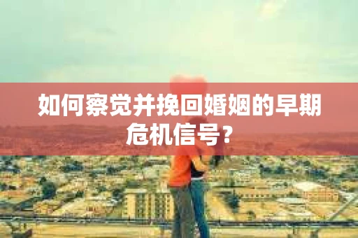 如何察觉并挽回婚姻的早期危机信号？