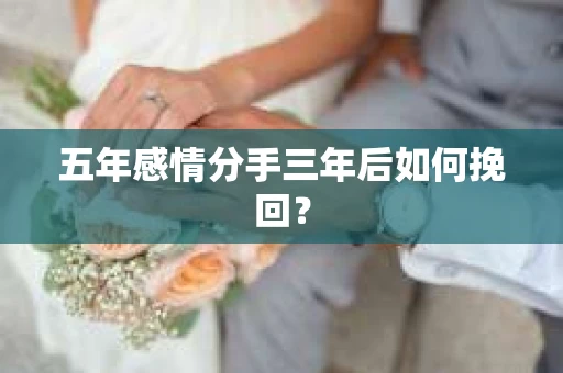 五年感情分手三年后如何挽回? 五年感情分手三年后如何挽回?