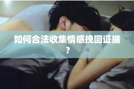 如何合法收集情感挽回证据？
