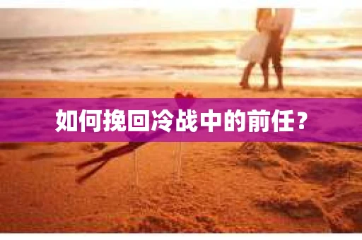 如何挽回冷战中的前任? 如何挽回冷战中的前任?