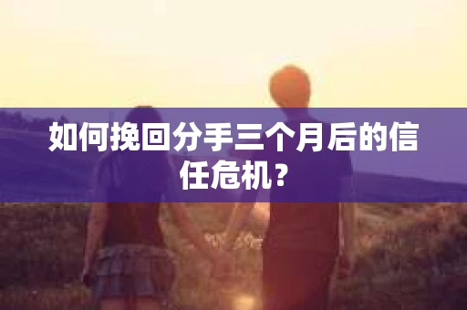 如何挽回分手三个月后的信任危机？