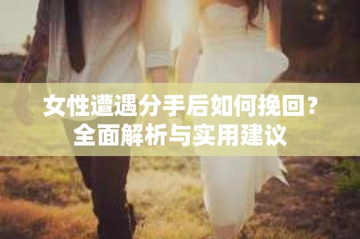 女性遭遇分手后如何挽回?全面解析与实用建议 女性遭遇分手后如何挽回?全面解析与实用建议