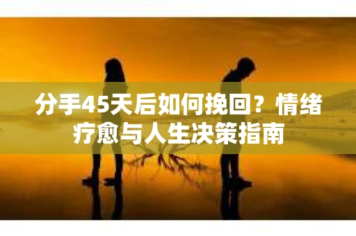 分手45天后如何挽回？情绪疗愈与人生决策指南