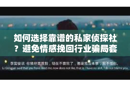 如何选择靠谱的私家侦探社?避免情感挽回行业骗局套路的实用指南 如何选择靠谱的私家侦探社?避免情感挽回行业骗局套路的实用指南