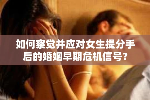 如何察觉并应对女生提分手后的婚姻早期危机信号？