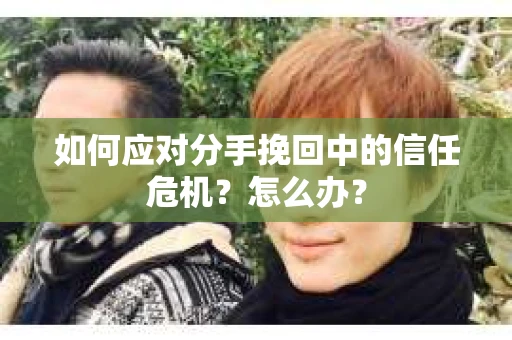 如何应对分手挽回中的信任危机？怎么办？