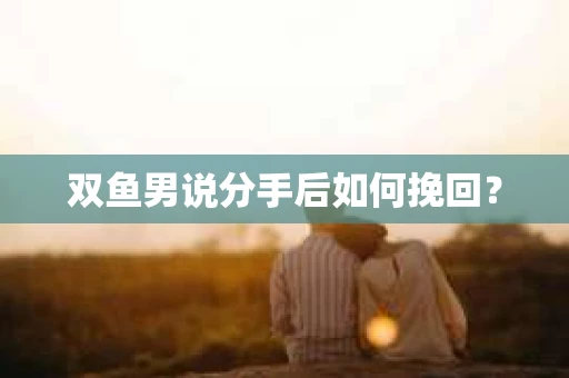 双鱼男说分手后如何挽回？