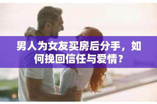 男人为女友买房后分手,如何挽回信任与爱情? 男人为女友买房后分手,如何挽回信任与爱情?