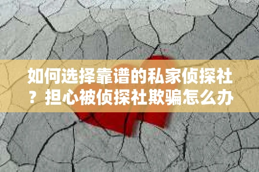 如何选择靠谱的私家侦探社？担心被侦探社欺骗怎么办？