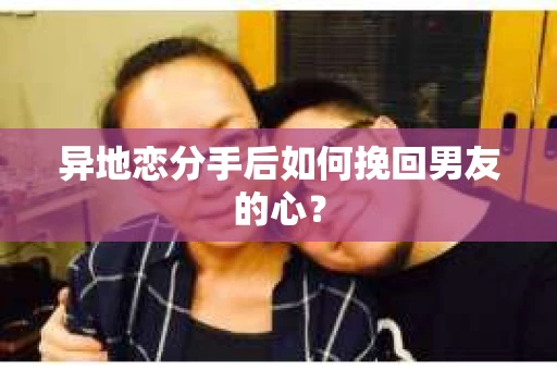 异地恋分手后如何挽回男友的心? 异地恋分手后如何挽回男友的心?
