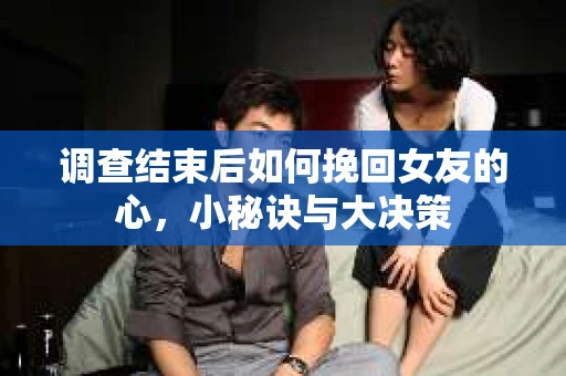调查结束后如何挽回女友的心，小秘诀与大决策