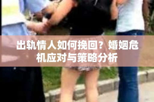 出轨情人如何挽回？婚姻危机应对与策略分析