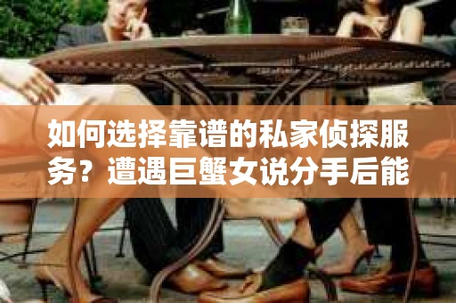如何选择靠谱的私家侦探服务?遭遇巨蟹女说分手后能否挽回,侦探社能帮到你吗? 如何选择靠谱的私家侦探服务?遭遇巨蟹女说分手后能否挽回,侦探社能帮到你吗?