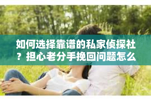 如何选择靠谱的私家侦探社？担心老分手挽回问题怎么办？