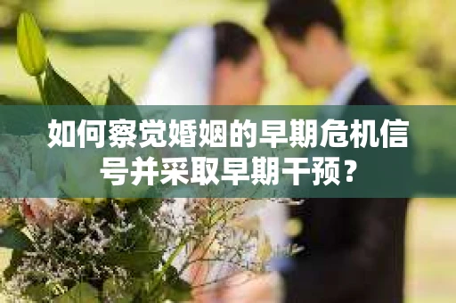 如何察觉婚姻的早期危机信号并采取早期干预？