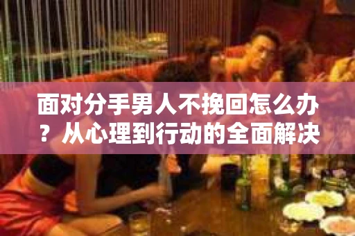 面对分手男人不挽回怎么办？从心理到行动的全面解决方案