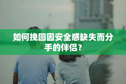 如何挽回因安全感缺失而分手的伴侣？