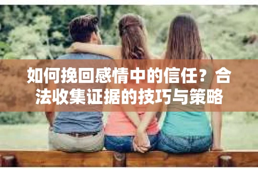 如何挽回感情中的信任？合法收集证据的技巧与策略