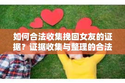 如何合法收集挽回女友的证据？证据收集与整理的合法策略怎么办？
