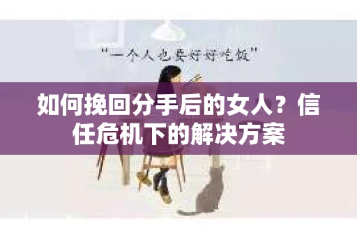 如何挽回分手后的女人？信任危机下的解决方案