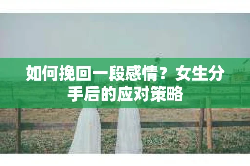 如何挽回一段感情?女生分手后的应对策略 如何挽回一段感情?女生分手后的应对策略