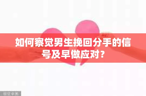 如何察觉男生挽回分手的信号及早做应对? 如何察觉男生挽回分手的信号及早做应对?