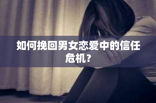 如何挽回男女恋爱中的信任危机？