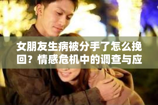 女朋友生病被分手了怎么挽回？情感危机中的调查与应对策略