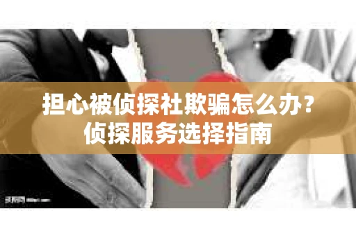 担心被侦探社欺骗怎么办?侦探服务选择指南 担心被侦探社欺骗怎么办?侦探服务选择指南