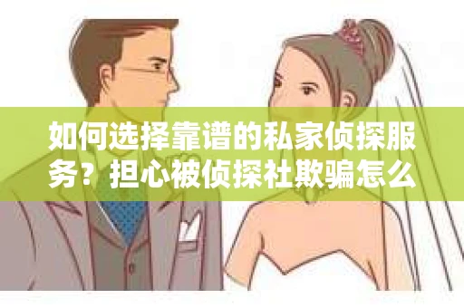 如何选择靠谱的私家侦探服务？担心被侦探社欺骗怎么办？