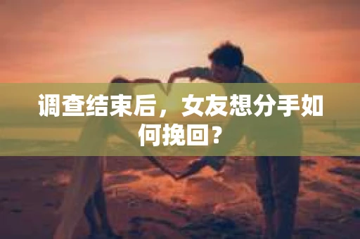 调查结束后，女友想分手如何挽回？