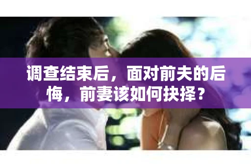调查结束后，面对前夫的后悔，前妻该如何抉择？